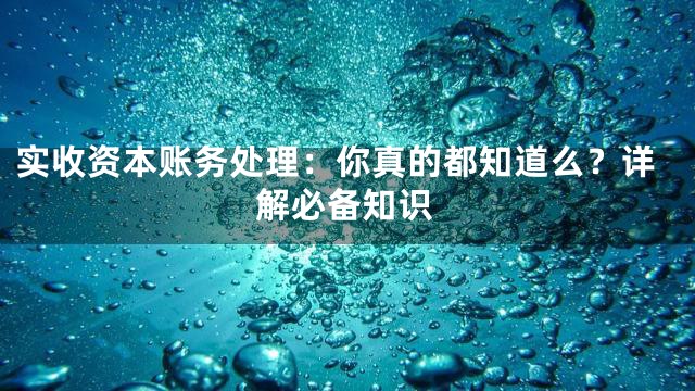 实收资本账务处理：你真的都知道么？详解必备知识