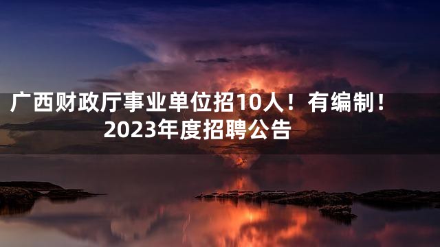 广西财政厅事业单位招10人！有编制！2023年度招聘公告