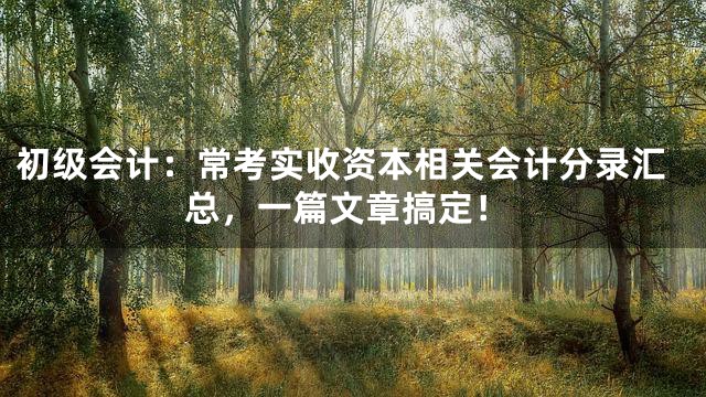初级会计：常考实收资本相关会计分录汇总，一篇文章搞定！