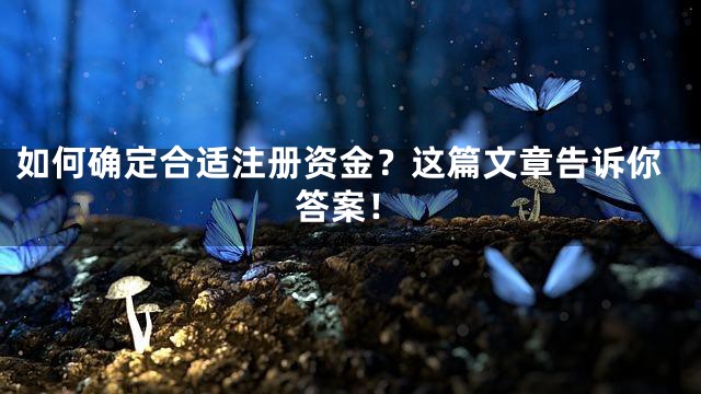 如何确定合适注册资金？这篇文章告诉你答案！