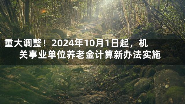 重大调整！2024年10月1日起，机关事业单位养老金计算新办法实施