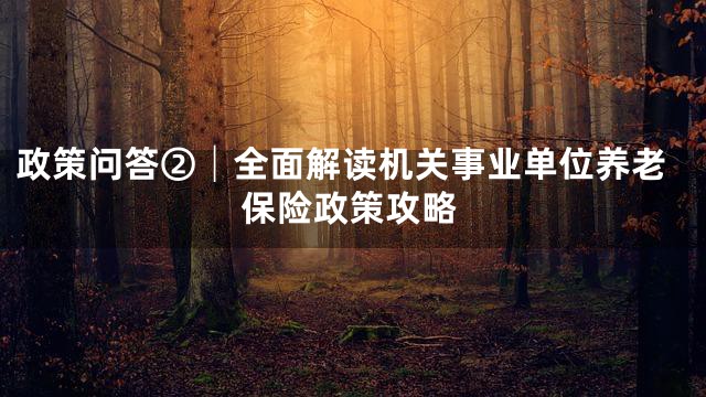 政策问答②│全面解读机关事业单位养老保险政策攻略