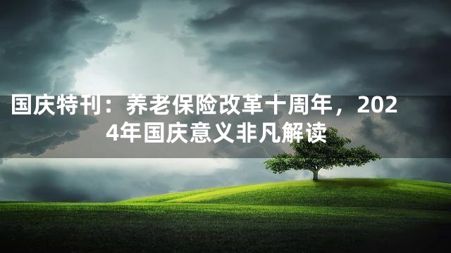 国庆特刊：养老保险改革十周年，2024年国庆意义非凡解读