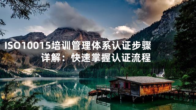 ISO10015培训管理体系认证步骤详解：快速掌握认证流程