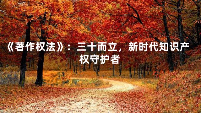 《著作权法》：三十而立，新时代知识产权守护者