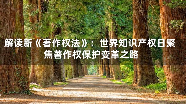 解读新《著作权法》：世界知识产权日聚焦著作权保护变革之路