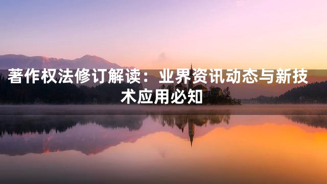 著作权法修订解读：业界资讯动态与新技术应用必知