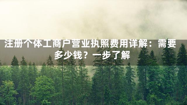 注册个体工商户营业执照费用详解：需要多少钱？一步了解