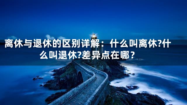 离休与退休的区别详解：什么叫离休?什么叫退休?差异点在哪？