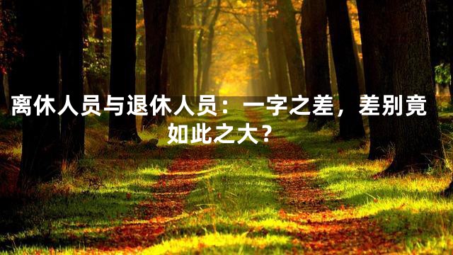 离休人员与退休人员：一字之差，差别竟如此之大？