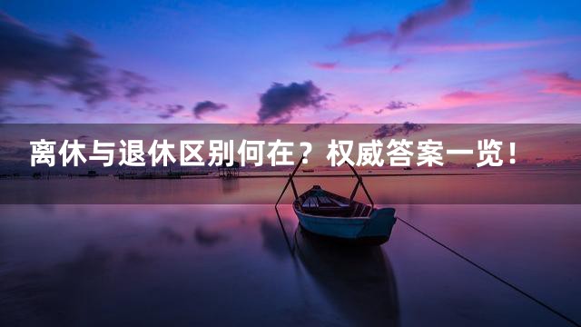 离休与退休区别何在？权威答案一览！