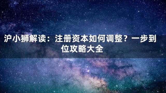 沪小狮解读：注册资本如何调整？一步到位攻略大全
