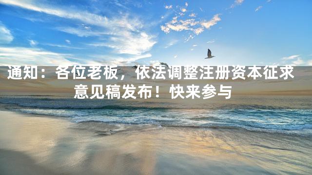 通知：各位老板，依法调整注册资本征求意见稿发布！快来参与