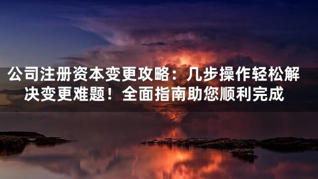 公司注册资本变更攻略：几步操作轻松解决变更难题！全面指南助您顺利完成