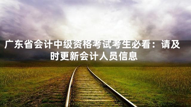 广东省会计中级资格考试考生必看：请及时更新会计人员信息