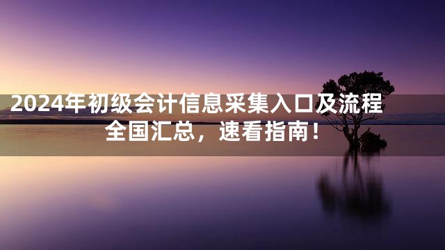 2024年初级会计信息采集入口及流程全国汇总，速看指南！