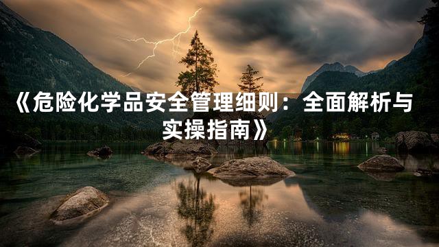 《危险化学品安全管理细则：全面解析与实操指南》