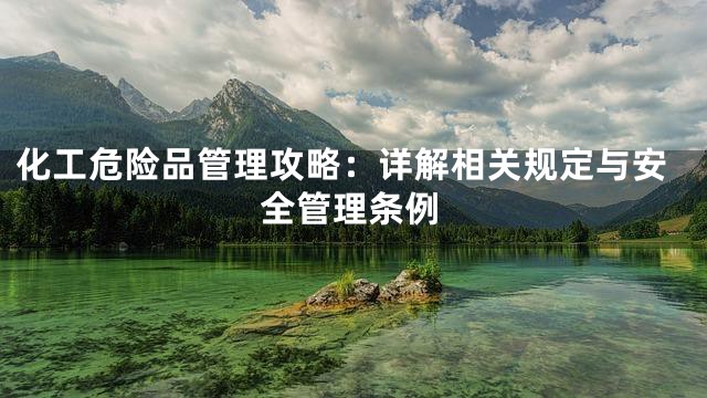 化工危险品管理攻略：详解相关规定与安全管理条例