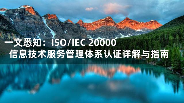 一文悉知：ISO/IEC 20000信息技术服务管理体系认证详解与指南