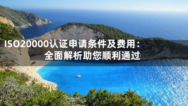 ISO20000认证申请条件及费用：全面解析助您顺利通过