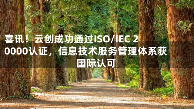 喜讯！云创成功通过ISO/IEC 20000认证，信息技术服务管理体系获国际认可