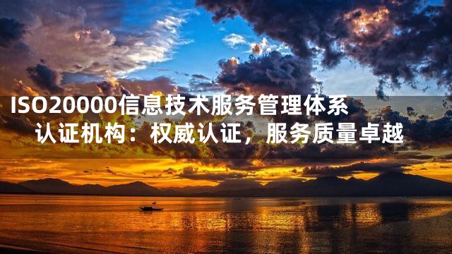 ISO20000信息技术服务管理体系认证机构：权威认证，服务质量卓越
