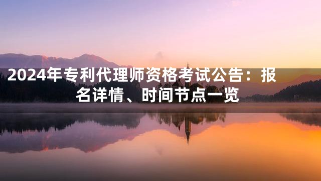 2024年专利代理师资格考试公告：报名详情、时间节点一览