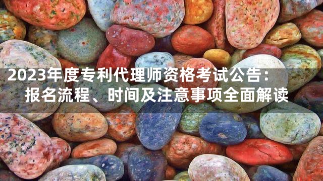 2023年度专利代理师资格考试公告：报名流程、时间及注意事项全面解读