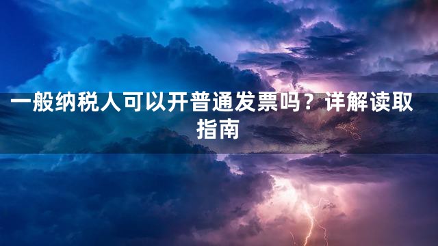 一般纳税人可以开普通发票吗？详解读取指南