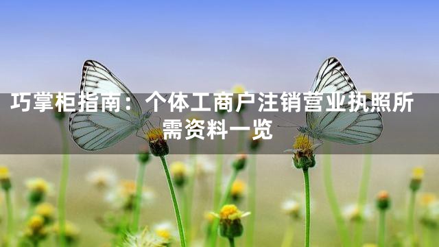 巧掌柜指南：个体工商户注销营业执照所需资料一览