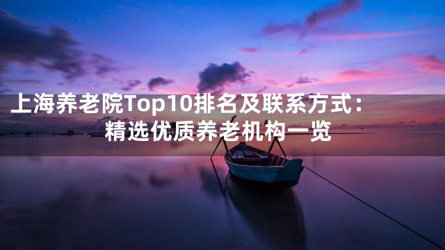上海养老院Top10排名及联系方式：精选优质养老机构一览