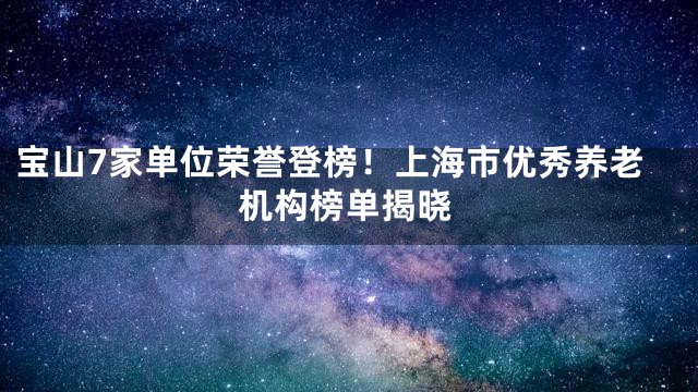宝山7家单位荣誉登榜！上海市优秀养老机构榜单揭晓