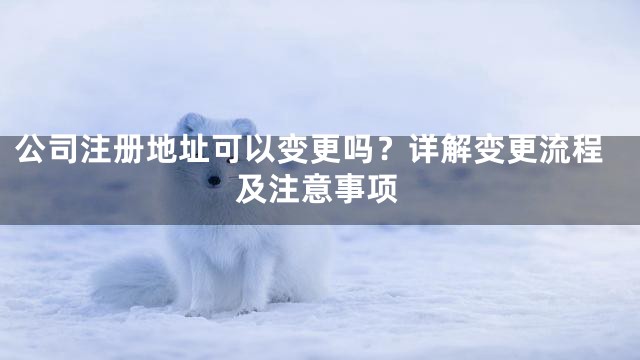公司注册地址可以变更吗？详解变更流程及注意事项