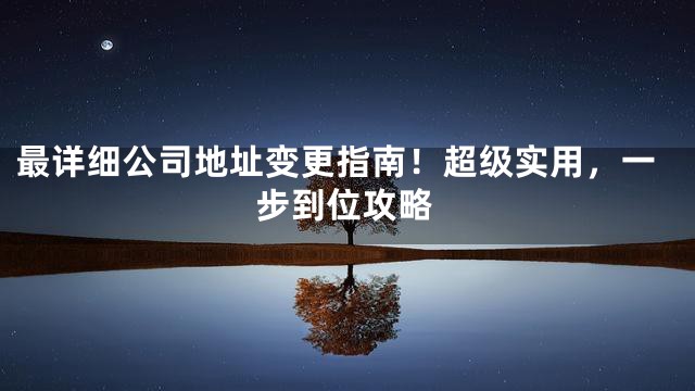 最详细公司地址变更指南！超级实用，一步到位攻略
