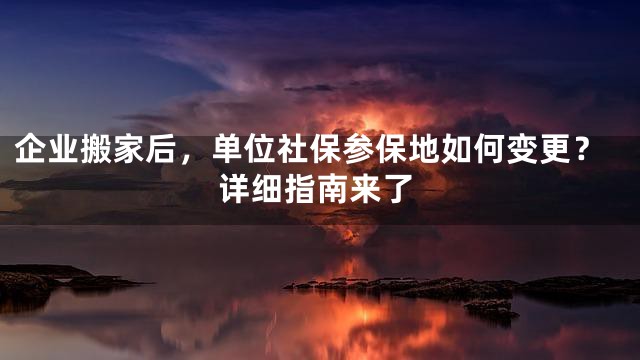 企业搬家后，单位社保参保地如何变更？详细指南来了