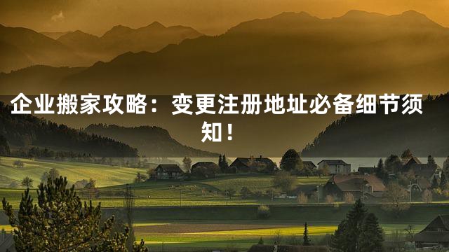 企业搬家攻略：变更注册地址必备细节须知！