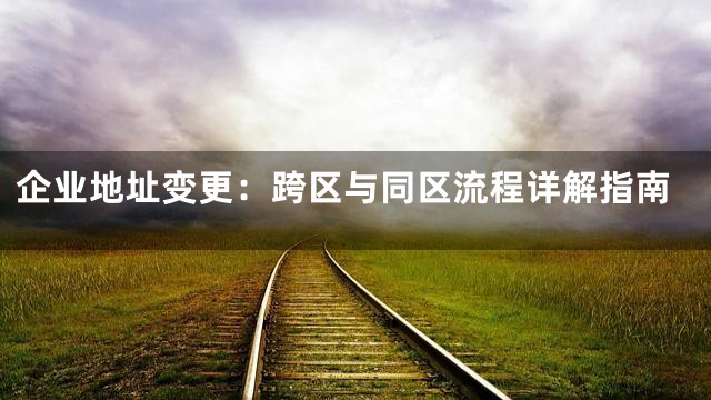 企业地址变更：跨区与同区流程详解指南