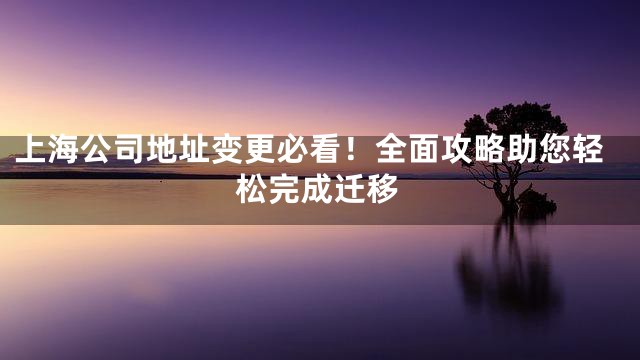 上海公司地址变更必看！全面攻略助您轻松完成迁移