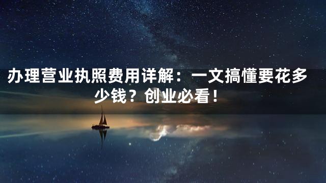 办理营业执照费用详解：一文搞懂要花多少钱？创业必看！