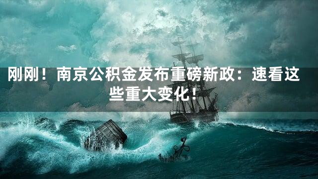 刚刚！南京公积金发布重磅新政：速看这些重大变化！