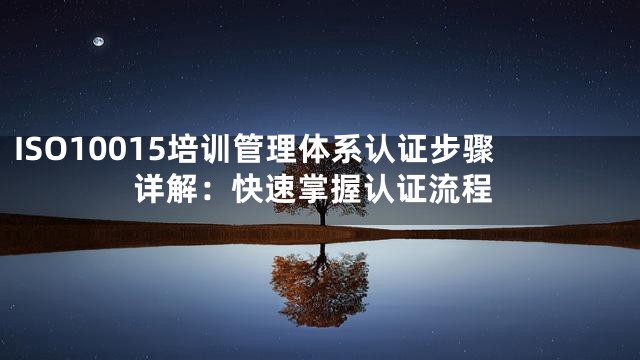 ISO10015培训管理体系认证步骤详解：快速掌握认证流程