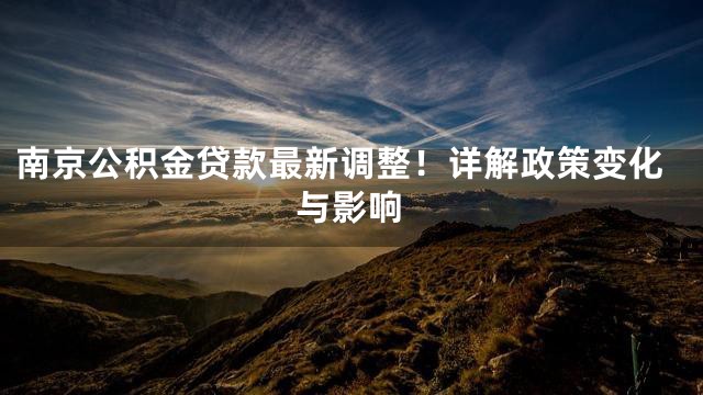 南京公积金贷款最新调整！详解政策变化与影响