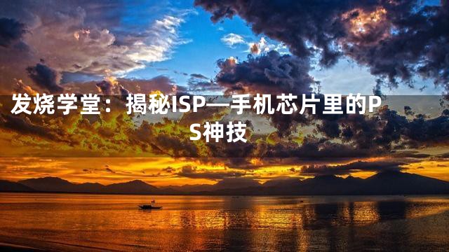 发烧学堂：揭秘ISP—手机芯片里的PS神技
