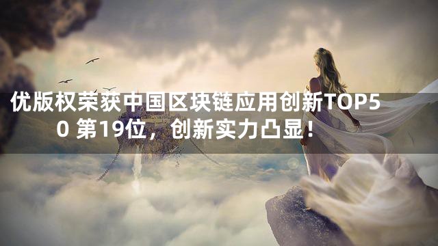 优版权荣获中国区块链应用创新TOP50 第19位，创新实力凸显！