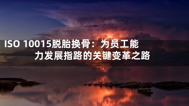 ISO 10015脱胎换骨：为员工能力发展指路的关键变革之路
