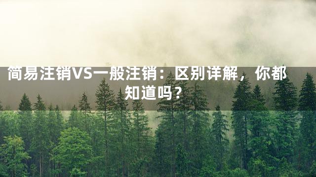 简易注销VS一般注销：区别详解，你都知道吗？