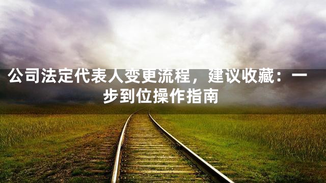 公司法定代表人变更流程，建议收藏：一步到位操作指南