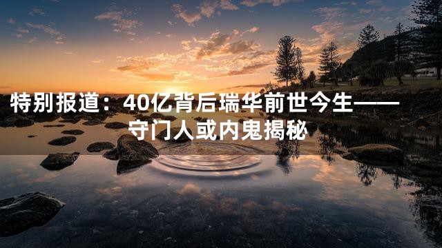 特别报道：40亿背后瑞华前世今生——守门人或内鬼揭秘