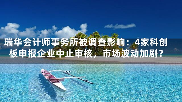 瑞华会计师事务所被调查影响：4家科创板申报企业中止审核，市场波动加剧？