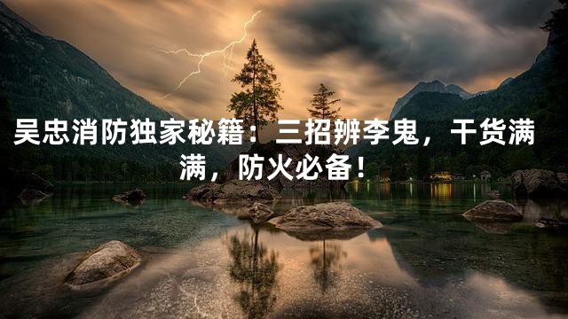 吴忠消防独家秘籍：三招辨李鬼，干货满满，防火必备！